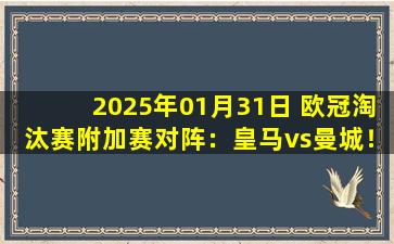 2025年01月31日 欧冠淘汰赛附加赛对阵：皇马vs曼城！